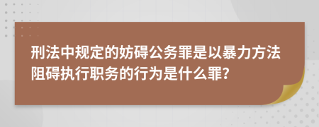 刑法中规定的妨碍公务罪是以暴力方法阻碍执行职务的行为是什么罪？