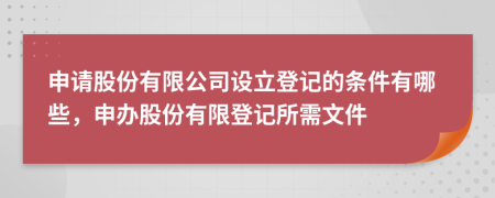 申请股份有限公司设立登记的条件有哪些，申办股份有限登记所需文件