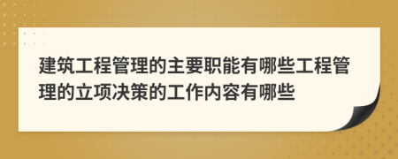 建筑工程管理的主要职能有哪些工程管理的立项决策的工作内容有哪些