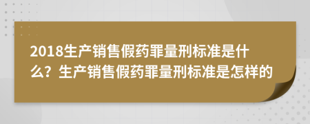 2018生产销售假药罪量刑标准是什么？生产销售假药罪量刑标准是怎样的