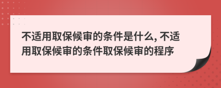 不适用取保候审的条件是什么, 不适用取保候审的条件取保候审的程序