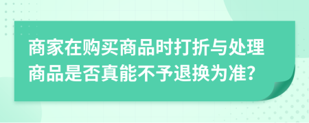 商家在购买商品时打折与处理商品是否真能不予退换为准？