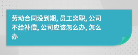劳动合同没到期, 员工离职, 公司不给补偿, 公司应该怎么办, 怎么办