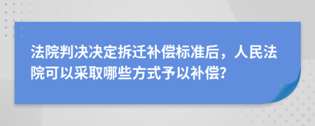 法院判决决定拆迁补偿标准后，人民法院可以采取哪些方式予以补偿？