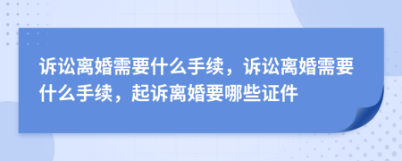 诉讼离婚需要什么手续，诉讼离婚需要什么手续，起诉离婚要哪些证件