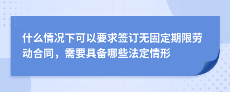 什么情况下可以要求签订无固定期限劳动合同，需要具备哪些法定情形