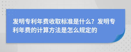 发明专利年费收取标准是什么？发明专利年费的计算方法是怎么规定的