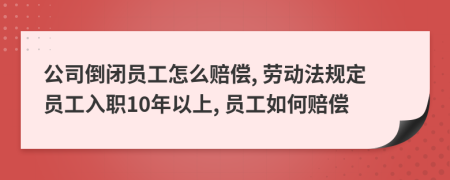 公司倒闭员工怎么赔偿, 劳动法规定员工入职10年以上, 员工如何赔偿