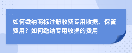 如何缴纳商标注册收费专用收据、保管费用？如何缴纳专用收据的费用