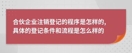 合伙企业注销登记的程序是怎样的, 具体的登记条件和流程是怎么样的