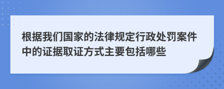 根据我们国家的法律规定行政处罚案件中的证据取证方式主要包括哪些