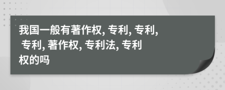 我国一般有著作权, 专利, 专利, 专利, 著作权, 专利法, 专利权的吗