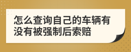 怎么查询自己的车辆有没有被强制后索赔