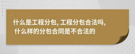 什么是工程分包, 工程分包合法吗, 什么样的分包合同是不合法的