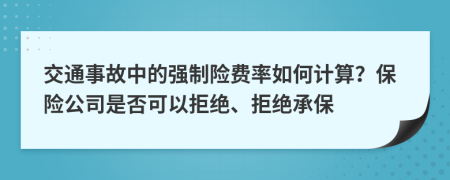 交通事故中的强制险费率如何计算？保险公司是否可以拒绝、拒绝承保