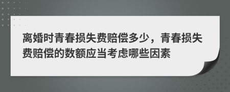 离婚时青春损失费赔偿多少，青春损失费赔偿的数额应当考虑哪些因素