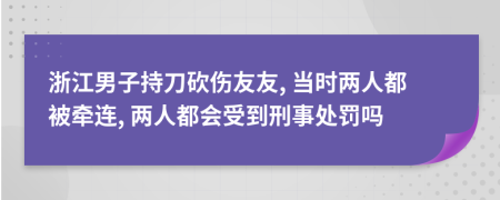 浙江男子持刀砍伤友友, 当时两人都被牵连, 两人都会受到刑事处罚吗