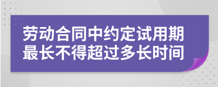 劳动合同中约定试用期最长不得超过多长时间