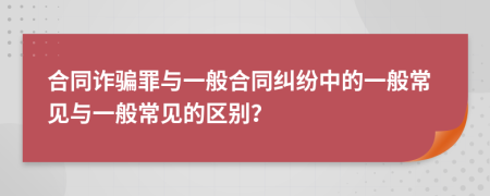 合同诈骗罪与一般合同纠纷中的一般常见与一般常见的区别？