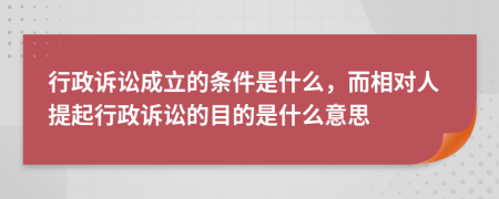 行政诉讼成立的条件是什么，而相对人提起行政诉讼的目的是什么意思