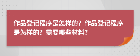 作品登记程序是怎样的？作品登记程序是怎样的？需要哪些材料？