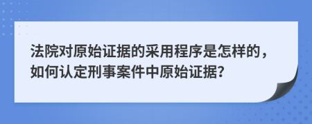 法院对原始证据的采用程序是怎样的，如何认定刑事案件中原始证据？