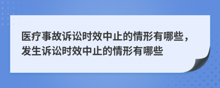 医疗事故诉讼时效中止的情形有哪些，发生诉讼时效中止的情形有哪些