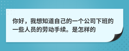 你好，我想知道自己的一个公司下班的一些人员的劳动手续。是怎样的