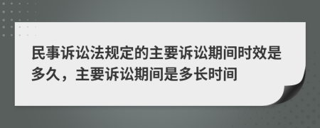 民事诉讼法规定的主要诉讼期间时效是多久，主要诉讼期间是多长时间