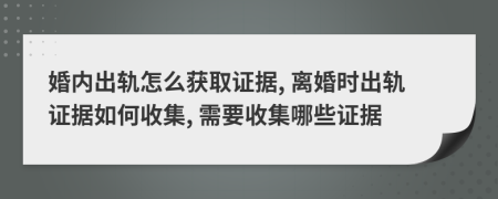 婚内出轨怎么获取证据, 离婚时出轨证据如何收集, 需要收集哪些证据