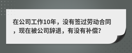 在公司工作10年，没有签过劳动合同，现在被公司辞退，有没有补偿？