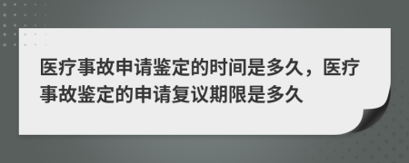 医疗事故申请鉴定的时间是多久，医疗事故鉴定的申请复议期限是多久