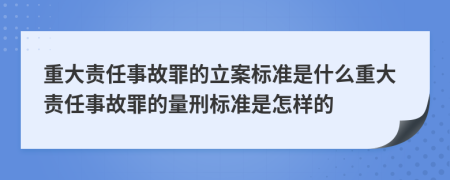 重大责任事故罪的立案标准是什么重大责任事故罪的量刑标准是怎样的