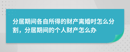 分居期间各自所得的财产离婚时怎么分割，分居期间的个人财产怎么办