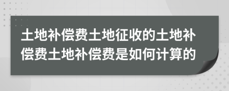 土地补偿费土地征收的土地补偿费土地补偿费是如何计算的