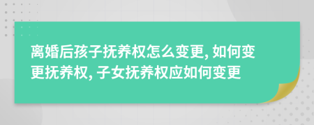 离婚后孩子抚养权怎么变更, 如何变更抚养权, 子女抚养权应如何变更