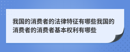 我国的消费者的法律特征有哪些我国的消费者的消费者基本权利有哪些