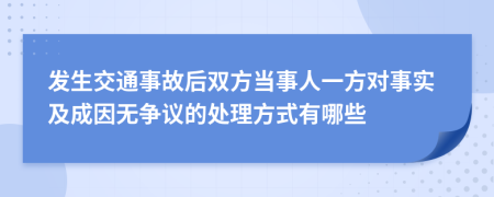 发生交通事故后双方当事人一方对事实及成因无争议的处理方式有哪些