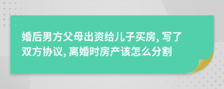 婚后男方父母出资给儿子买房, 写了双方协议, 离婚时房产该怎么分割