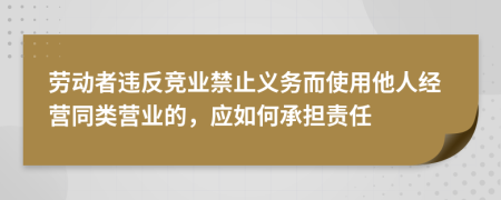 劳动者违反竞业禁止义务而使用他人经营同类营业的，应如何承担责任