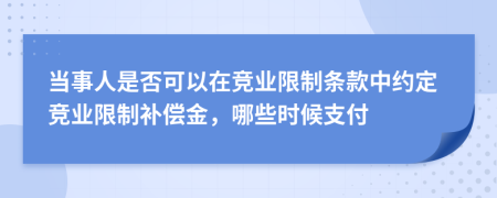 当事人是否可以在竞业限制条款中约定竞业限制补偿金，哪些时候支付