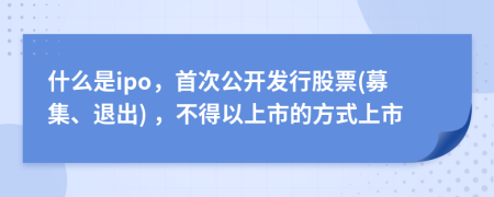 什么是ipo，首次公开发行股票(募集、退出) ，不得以上市的方式上市