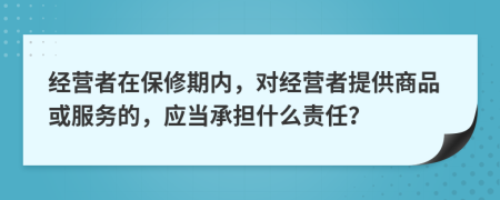 经营者在保修期内，对经营者提供商品或服务的，应当承担什么责任？