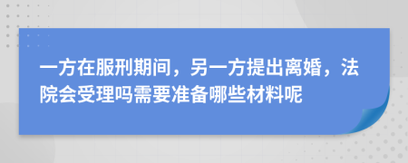 一方在服刑期间，另一方提出离婚，法院会受理吗需要准备哪些材料呢