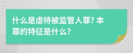 什么是虐待被监管人罪? 本罪的特征是什么?