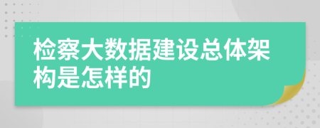 检察大数据建设总体架构是怎样的