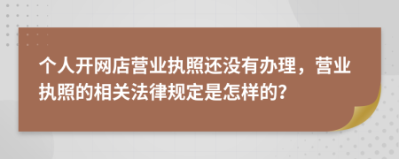 个人开网店营业执照还没有办理，营业执照的相关法律规定是怎样的？