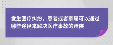 发生医疗纠纷，患者或者家属可以通过哪些途径来解决医疗事故的赔偿