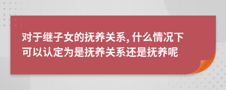 对于继子女的抚养关系, 什么情况下可以认定为是抚养关系还是抚养呢