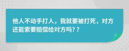 他人不动手打人，我就要被打死，对方还能索要赔偿给对方吗? ?